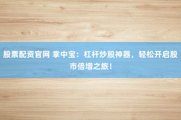 股票配资官网 掌中宝:杠杆炒股神器,轻松开启股市倍增之旅!