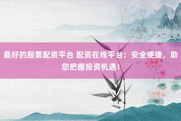 最好的股票配资平台 配资在线平台:安全便捷,助您把握投资机遇!
