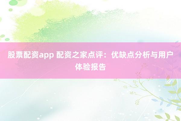 股票配资app 配资之家点评：优缺点分析与用户体验报告