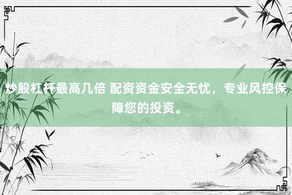 炒股杠杆最高几倍 配资资金安全无忧，专业风控保障您的投资。