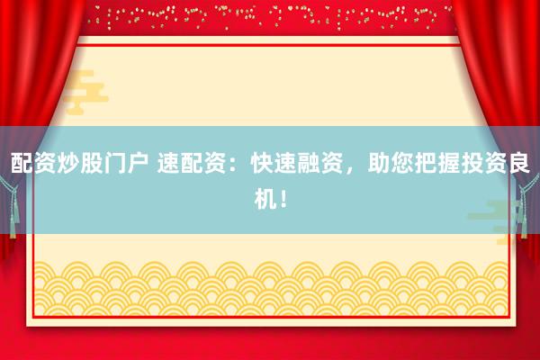 配资炒股门户 速配资:快速融资,助您把握投资良机!