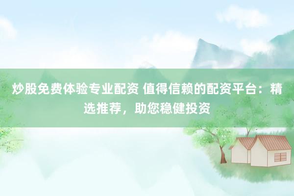 炒股免费体验专业配资 值得信赖的配资平台：精选推荐，助您稳健投资