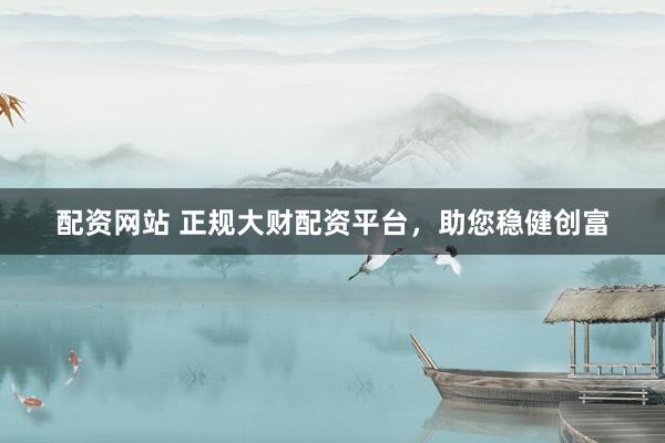 配资网站 正规大财配资平台,助您稳健创富