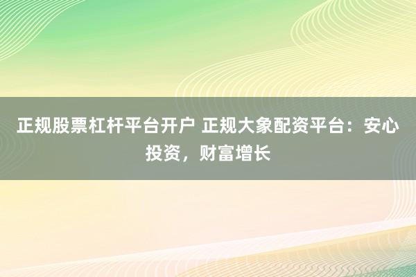 正规股票杠杆平台开户 正规大象配资平台：安心投资，财富增长