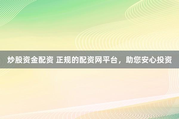 炒股资金配资 正规的配资网平台，助您安心投资