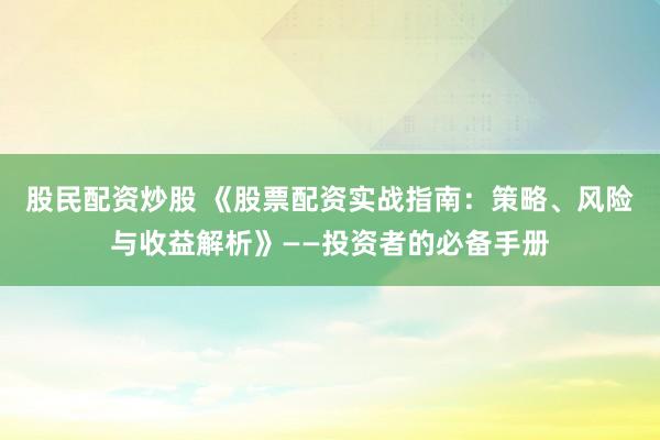 股民配资炒股 《股票配资实战指南：策略、风险与收益解析》——投资者的必备手册