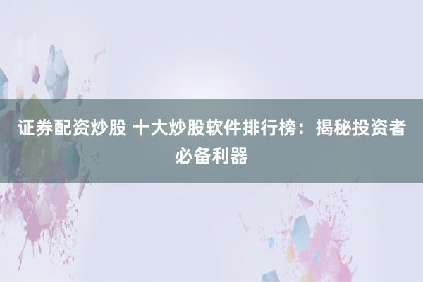 证券配资炒股 十大炒股软件排行榜：揭秘投资者必备利器