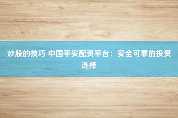 炒股的技巧 中国平安配资平台：安全可靠的投资选择