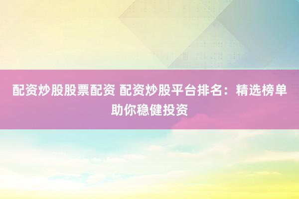 配资炒股股票配资 配资炒股平台排名：精选榜单助你稳健投资