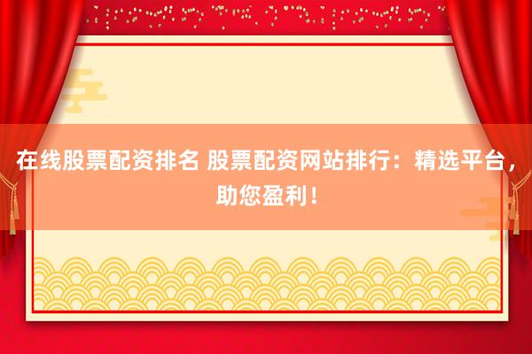 在线股票配资排名 股票配资网站排行：精选平台，助您盈利！