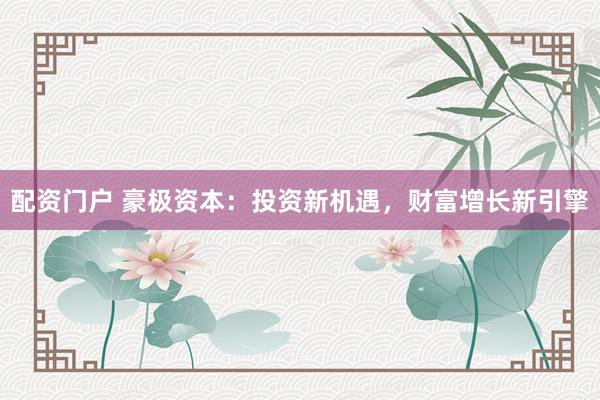 配资门户 豪极资本：投资新机遇，财富增长新引擎