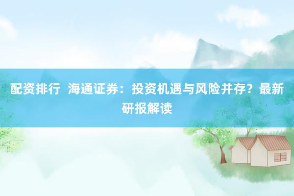配资排行  海通证券：投资机遇与风险并存？最新研报解读