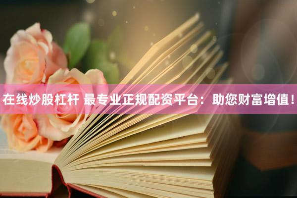 在线炒股杠杆 最专业正规配资平台：助您财富增值！