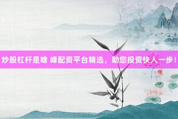 炒股杠杆是啥 峰配资平台精选，助您投资快人一步！