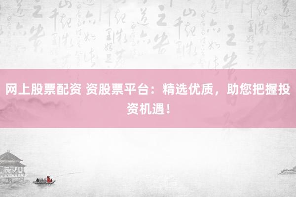 网上股票配资 资股票平台：精选优质，助您把握投资机遇！