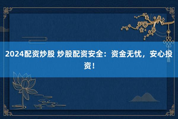 2024配资炒股 炒股配资安全：资金无忧，安心投资！