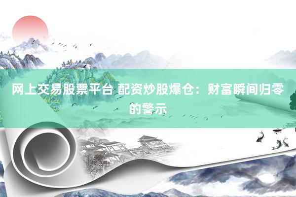 网上交易股票平台 配资炒股爆仓：财富瞬间归零的警示