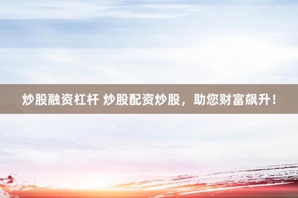 炒股融资杠杆 炒股配资炒股，助您财富飙升！