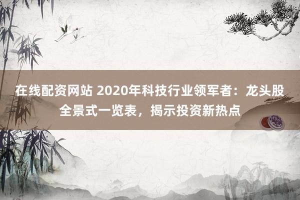 在线配资网站 2020年科技行业领军者:龙头股全景式一览表,揭示投资新热点