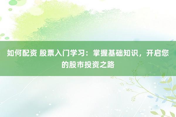 如何配资 股票入门学习：掌握基础知识，开启您的股市投资之路