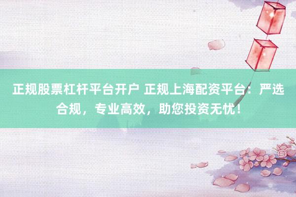 正规股票杠杆平台开户 正规上海配资平台：严选合规，专业高效，助您投资无忧！