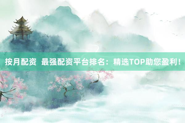 按月配资  最强配资平台排名：精选TOP助您盈利！