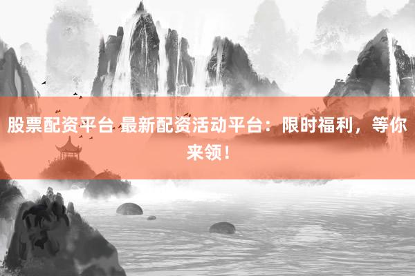 股票配资平台 最新配资活动平台：限时福利，等你来领！