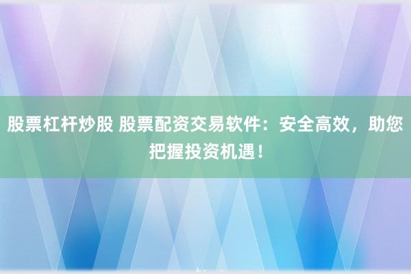 股票杠杆炒股 股票配资交易软件：安全高效，助您把握投资机遇！