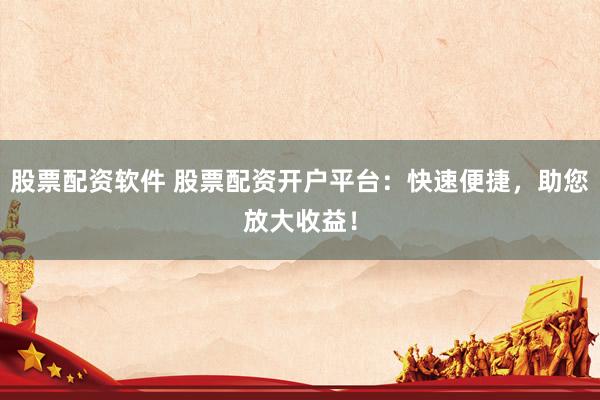 股票配资软件 股票配资开户平台：快速便捷，助您放大收益！