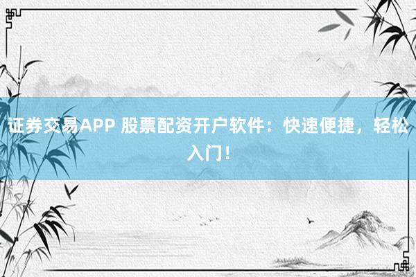 证券交易APP 股票配资开户软件：快速便捷，轻松入门！