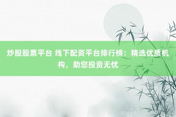 炒股股票平台 线下配资平台排行榜：精选优质机构，助您投资无忧