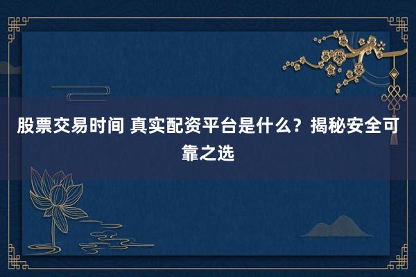 股票交易时间 真实配资平台是什么？揭秘安全可靠之选
