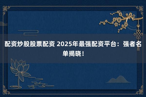 配资炒股股票配资 2025年最强配资平台：强者名单揭晓！