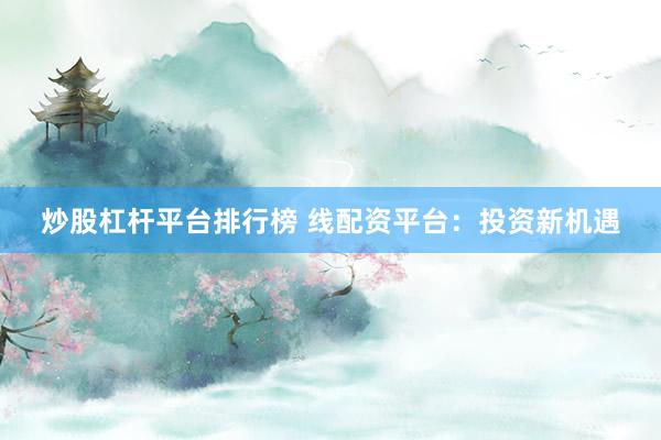 炒股杠杆平台排行榜 线配资平台：投资新机遇