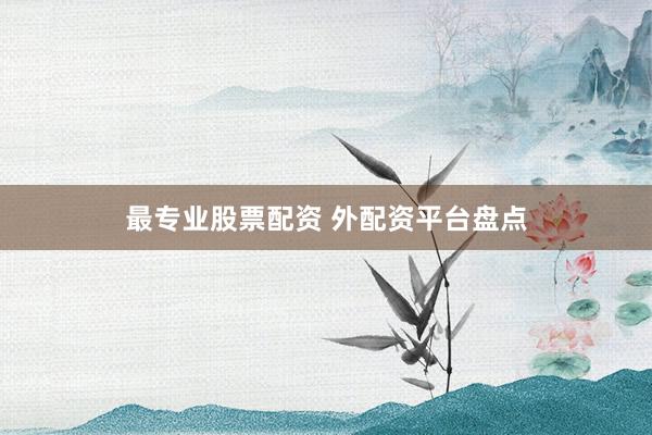 最专业股票配资 外配资平台盘点