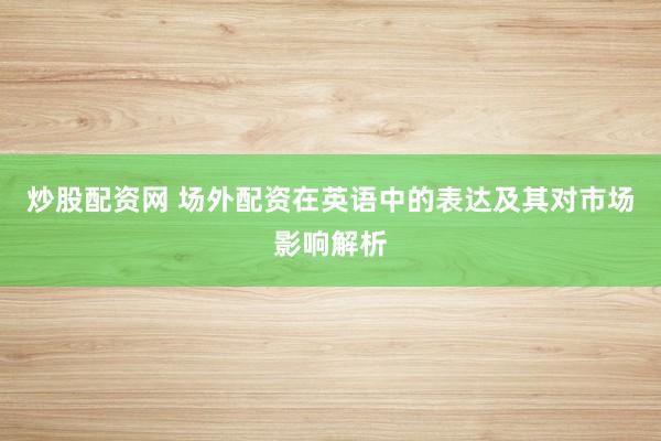 炒股配资网 场外配资在英语中的表达及其对市场影响解析