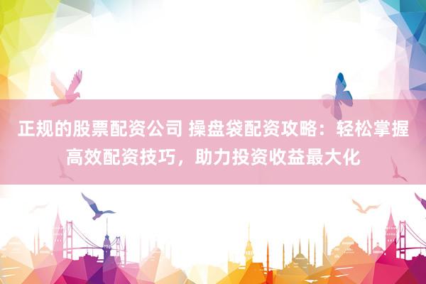 正规的股票配资公司 操盘袋配资攻略：轻松掌握高效配资技巧，助力投资收益最大化