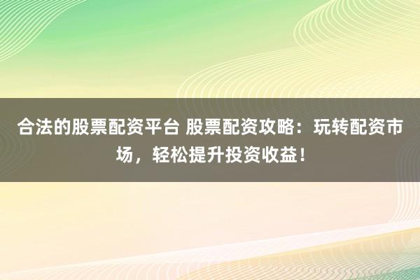 合法的股票配资平台 股票配资攻略：玩转配资市场，轻松提升投资收益！