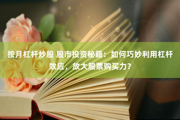 按月杠杆炒股 股市投资秘籍：如何巧妙利用杠杆效应，放大股票购买力？