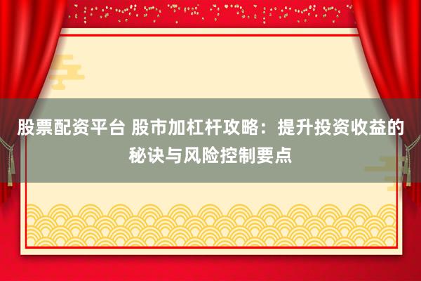 股票配资平台 股市加杠杆攻略：提升投资收益的秘诀与风险控制要点
