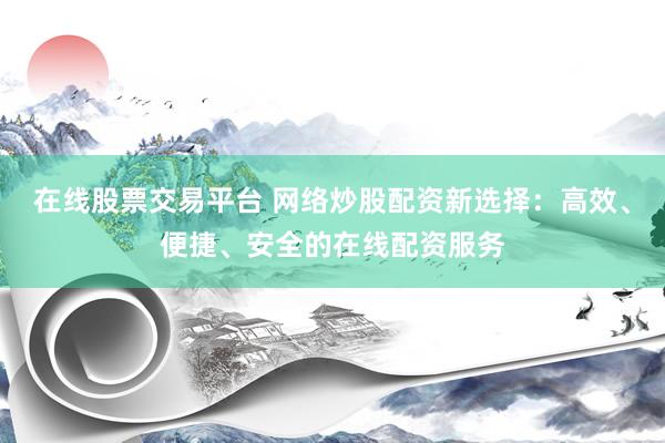 在线股票交易平台 网络炒股配资新选择：高效、便捷、安全的在线配资服务
