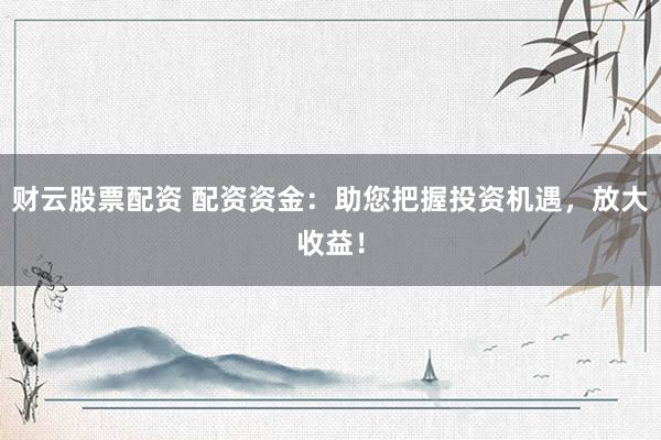 财云股票配资 配资资金：助您把握投资机遇，放大收益！