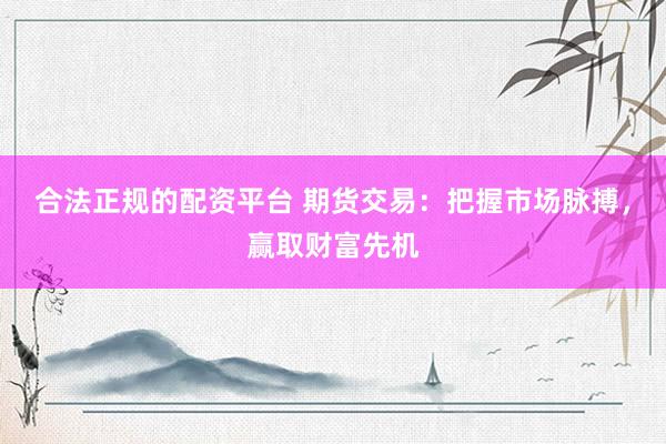 合法正规的配资平台 期货交易：把握市场脉搏，赢取财富先机