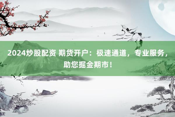 2024炒股配资 期货开户：极速通道，专业服务，助您掘金期市！