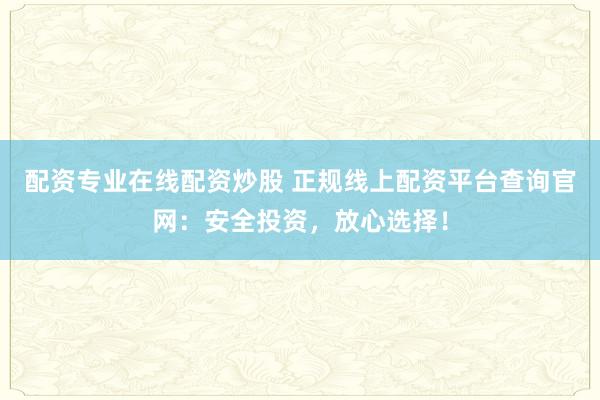 配资专业在线配资炒股 正规线上配资平台查询官网：安全投资，放心选择！