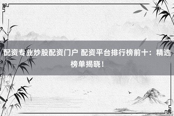 配资专业炒股配资门户 配资平台排行榜前十：精选榜单揭晓！
