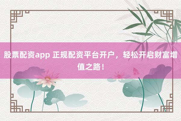 股票配资app 正规配资平台开户，轻松开启财富增值之路！