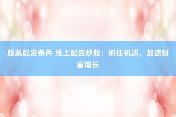 股票配资条件 线上配资炒股：抓住机遇，加速财富增长
