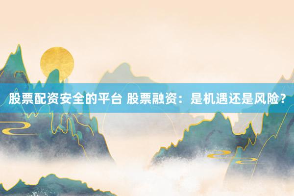 股票配资安全的平台 股票融资：是机遇还是风险？