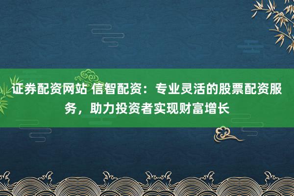 证券配资网站 信智配资：专业灵活的股票配资服务，助力投资者实现财富增长